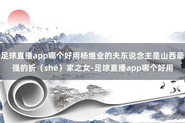 足球直播app哪个好用杨继业的夫东说念主是山西豪强的折（shé）家之女-足球直播app哪个好用