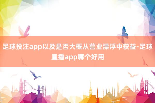 足球投注app以及是否大概从营业漂浮中获益-足球直播app哪个好用