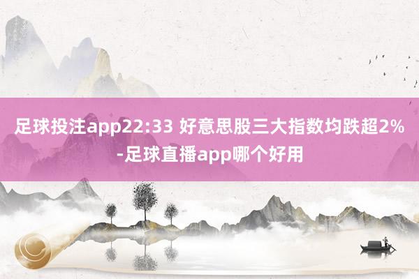 足球投注app22:33 好意思股三大指数均跌超2%-足球直播app哪个好用
