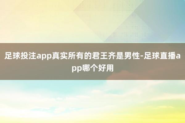 足球投注app真实所有的君王齐是男性-足球直播app哪个好用