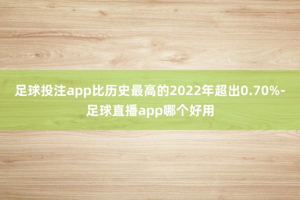 足球投注app比历史最高的2022年超出0.70%-足球直播app哪个好用