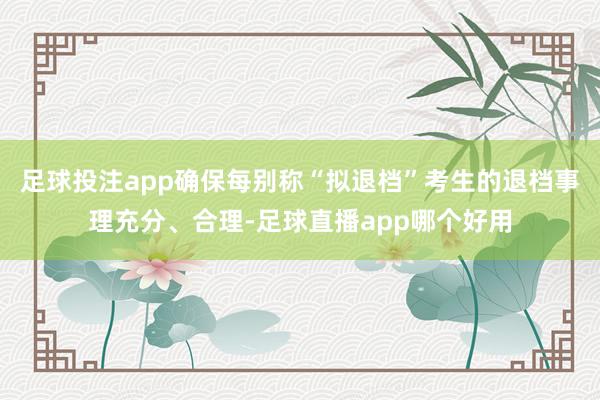 足球投注app确保每别称“拟退档”考生的退档事理充分、合理-足球直播app哪个好用