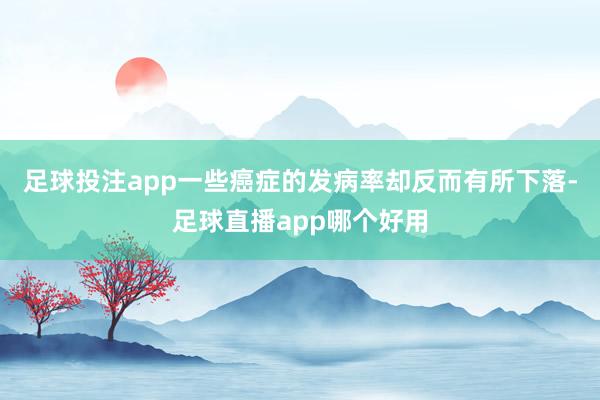 足球投注app一些癌症的发病率却反而有所下落-足球直播app哪个好用