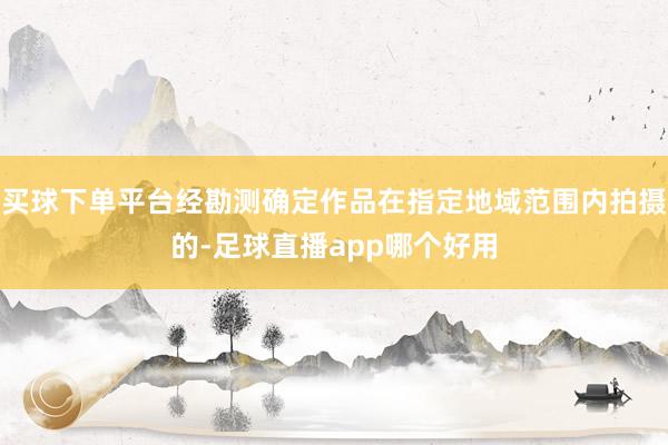 买球下单平台经勘测确定作品在指定地域范围内拍摄的-足球直播app哪个好用