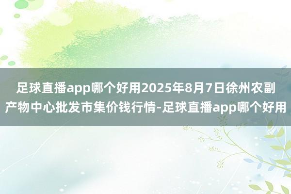 足球直播app哪个好用2025年8月7日徐州农副产物中心批发市集价钱行情-足球直播app哪个好用