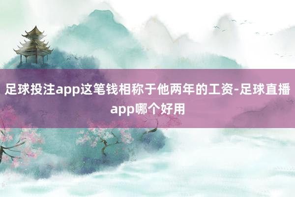 足球投注app这笔钱相称于他两年的工资-足球直播app哪个好用