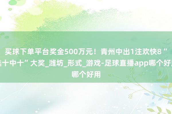 买球下单平台奖金500万元!青州中出1注欢快8“选十中十”大奖_潍坊_形式_游戏-足球直播app哪个好用