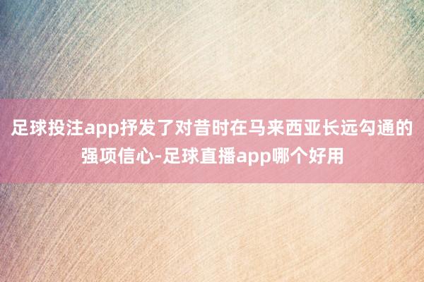 足球投注app抒发了对昔时在马来西亚长远勾通的强项信心-足球直播app哪个好用