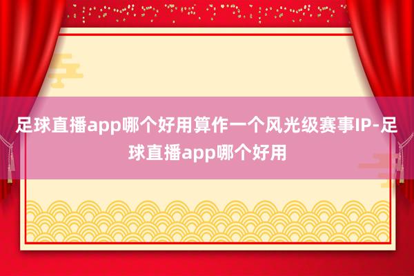 足球直播app哪个好用算作一个风光级赛事IP-足球直播app哪个好用