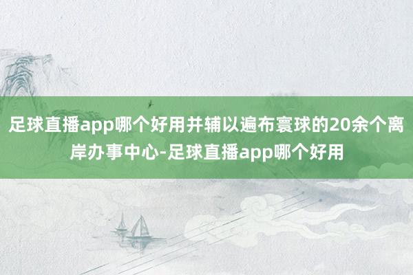 足球直播app哪个好用并辅以遍布寰球的20余个离岸办事中心-足球直播app哪个好用