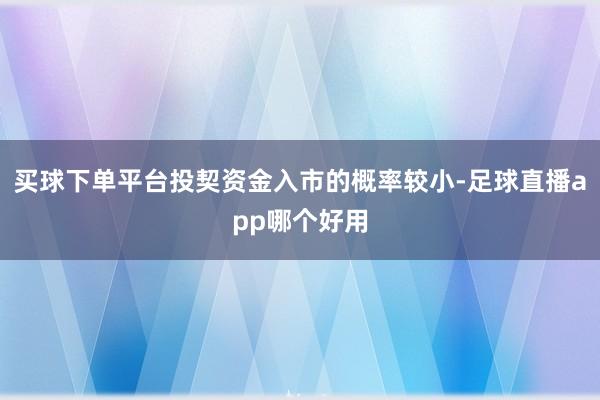 买球下单平台投契资金入市的概率较小-足球直播app哪个好用