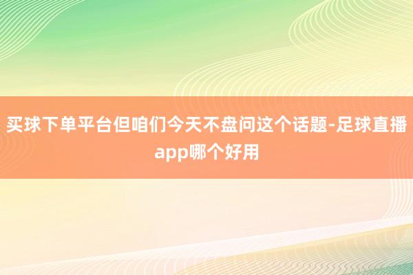 买球下单平台但咱们今天不盘问这个话题-足球直播app哪个好用